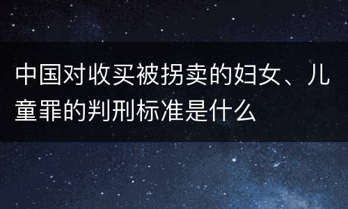 中国对收买被拐卖的妇女、儿童罪的判刑标准是什么