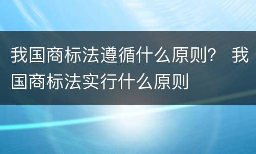 我国商标法遵循什么原则？ 我国商标法实行什么原则