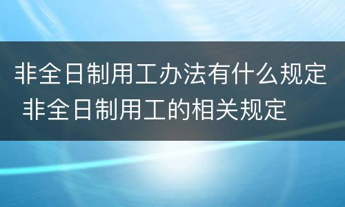 非全日制用工办法有什么规定 非全日制用工的相关规定