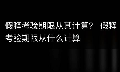 假释考验期限从其计算？ 假释考验期限从什么计算