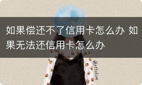 如果偿还不了信用卡怎么办 如果无法还信用卡怎么办