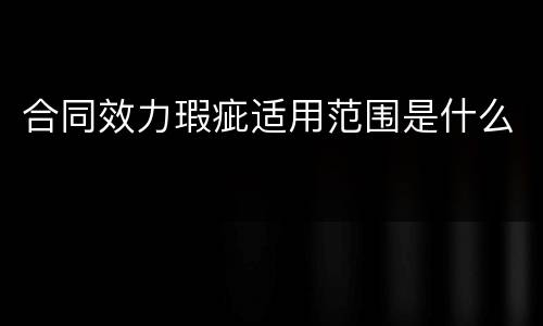 合同效力瑕疵适用范围是什么