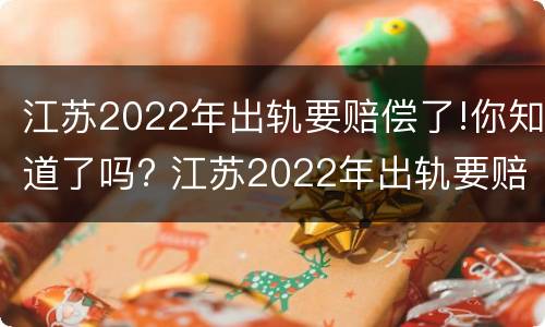江苏2022年出轨要赔偿了!你知道了吗? 江苏2022年出轨要赔偿了!你知道了吗