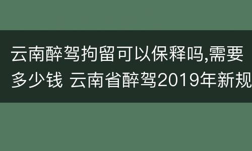 云南醉驾拘留可以保释吗,需要多少钱 云南省醉驾2019年新规放宽