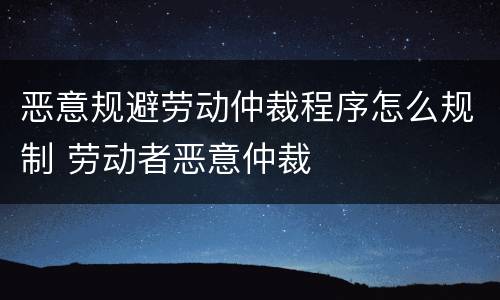 恶意规避劳动仲裁程序怎么规制 劳动者恶意仲裁