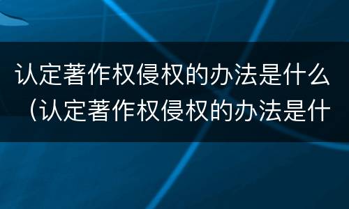 认定著作权侵权的办法是什么（认定著作权侵权的办法是什么法律规定）