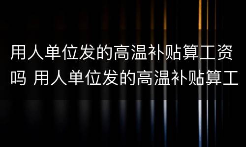 用人单位发的高温补贴算工资吗 用人单位发的高温补贴算工资吗合法吗