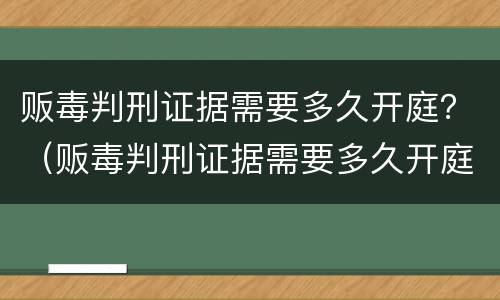 贩毒判刑证据需要多久开庭？（贩毒判刑证据需要多久开庭审查）