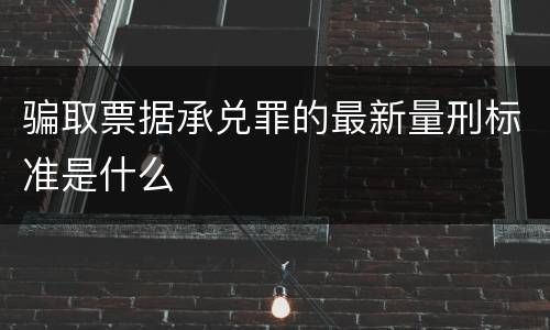 骗取票据承兑罪的最新量刑标准是什么