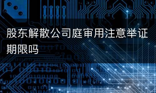 股东解散公司庭审用注意举证期限吗