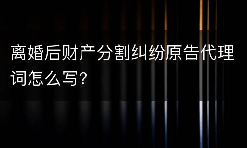 离婚后财产分割纠纷原告代理词怎么写？