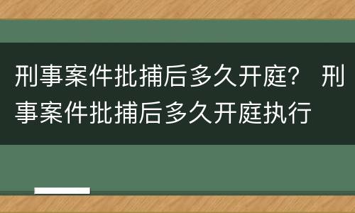 刑事案件批捕后多久开庭？ 刑事案件批捕后多久开庭执行