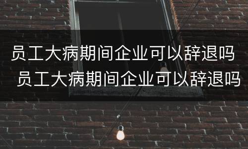 员工大病期间企业可以辞退吗 员工大病期间企业可以辞退吗怎么赔偿