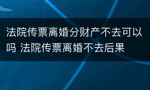 法院传票离婚分财产不去可以吗 法院传票离婚不去后果