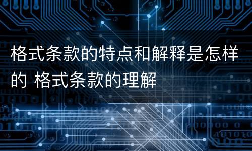 格式条款的特点和解释是怎样的 格式条款的理解
