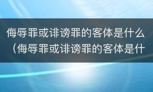 侮辱罪或诽谤罪的客体是什么（侮辱罪或诽谤罪的客体是什么人）