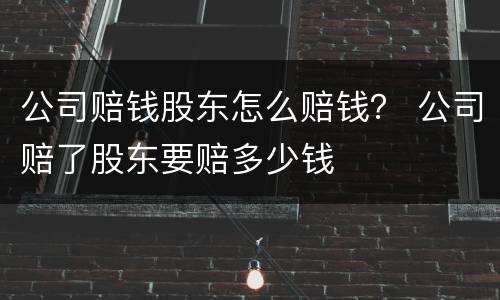 公司赔钱股东怎么赔钱？ 公司赔了股东要赔多少钱