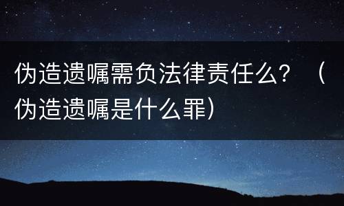 伪造遗嘱需负法律责任么？（伪造遗嘱是什么罪）