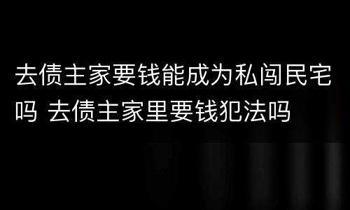 去债主家要钱能成为私闯民宅吗 去债主家里要钱犯法吗
