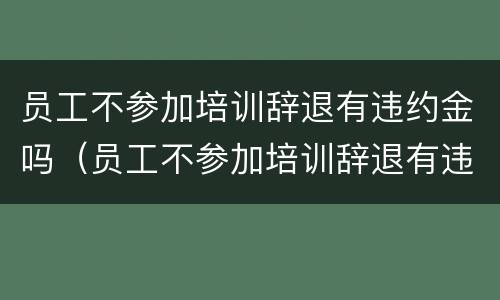 员工不参加培训辞退有违约金吗（员工不参加培训辞退有违约金吗怎么办）