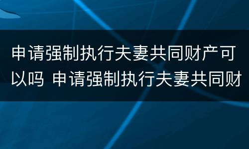 申请强制执行夫妻共同财产可以吗 申请强制执行夫妻共同财产可以吗法院