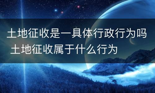 土地征收是一具体行政行为吗 土地征收属于什么行为