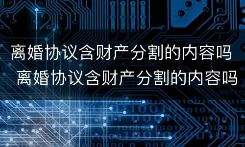 离婚协议含财产分割的内容吗 离婚协议含财产分割的内容吗