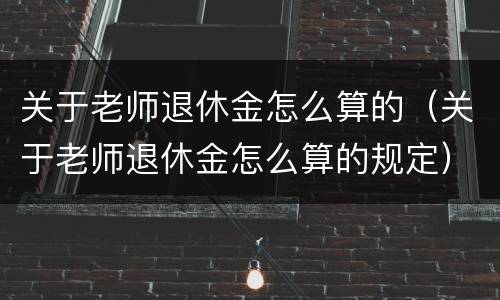 关于老师退休金怎么算的（关于老师退休金怎么算的规定）