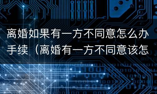 离婚如果有一方不同意怎么办手续（离婚有一方不同意该怎么办）