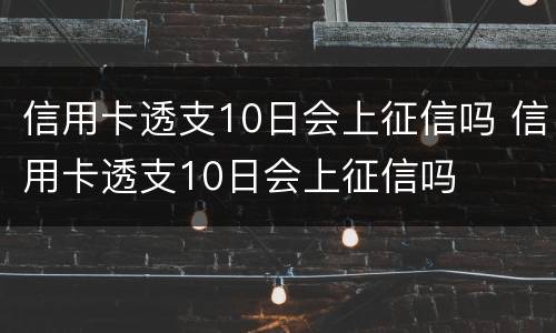 信用卡透支10日会上征信吗 信用卡透支10日会上征信吗