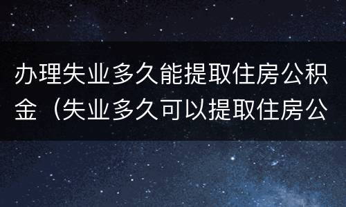办理失业多久能提取住房公积金（失业多久可以提取住房公积金）