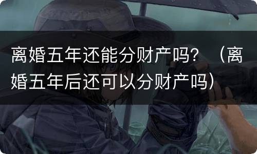 离婚五年还能分财产吗？（离婚五年后还可以分财产吗）