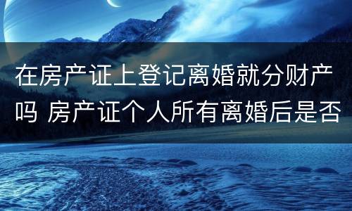 在房产证上登记离婚就分财产吗 房产证个人所有离婚后是否是归一人吗