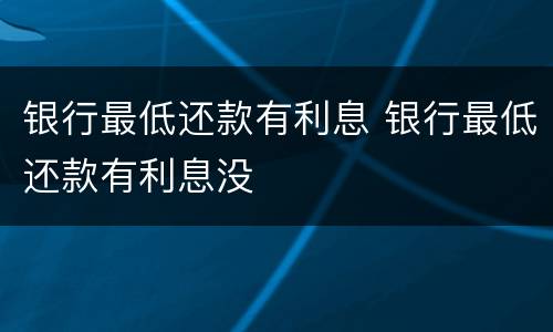 银行最低还款有利息 银行最低还款有利息没