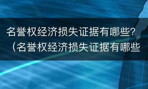名誉权经济损失证据有哪些？（名誉权经济损失证据有哪些种类）