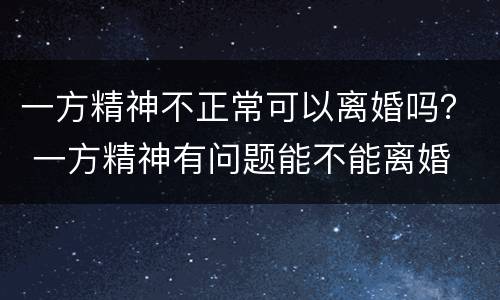 一方精神不正常可以离婚吗？ 一方精神有问题能不能离婚