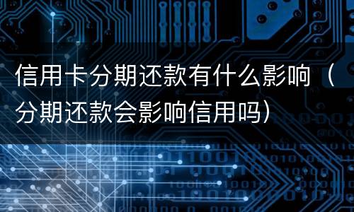 信用卡分期还款有什么影响（分期还款会影响信用吗）