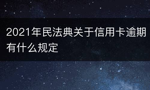 2021年民法典关于信用卡逾期有什么规定