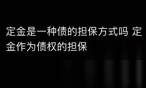 定金是一种债的担保方式吗 定金作为债权的担保