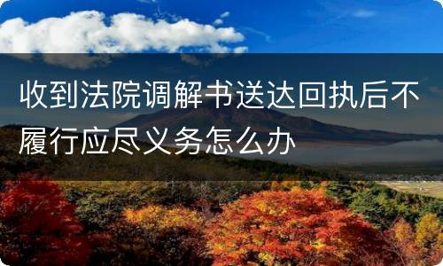 收到法院调解书送达回执后不履行应尽义务怎么办