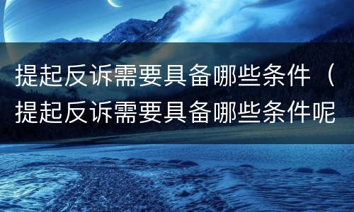 提起反诉需要具备哪些条件（提起反诉需要具备哪些条件呢）