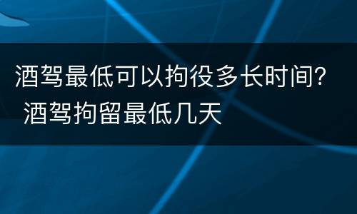酒驾最低可以拘役多长时间？ 酒驾拘留最低几天