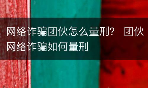 网络诈骗团伙怎么量刑？ 团伙网络诈骗如何量刑