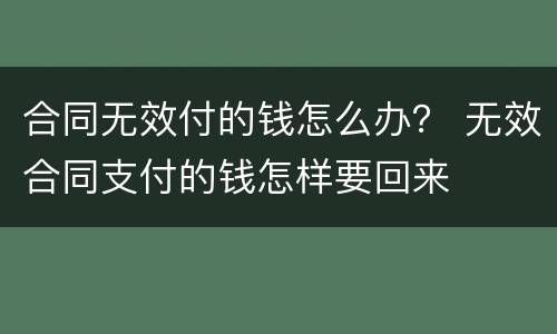 合同无效付的钱怎么办？ 无效合同支付的钱怎样要回来