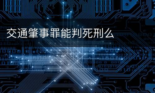 交通肇事罪能判死刑么