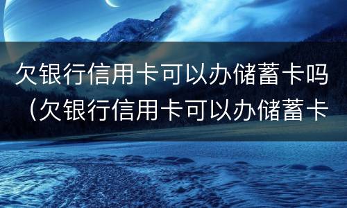 欠银行信用卡可以办储蓄卡吗（欠银行信用卡可以办储蓄卡吗）