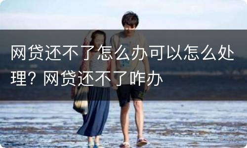 网贷还不了怎么办可以怎么处理? 网贷还不了咋办