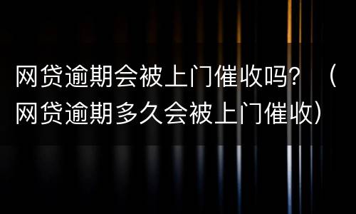 网贷逾期会被上门催收吗？（网贷逾期多久会被上门催收）