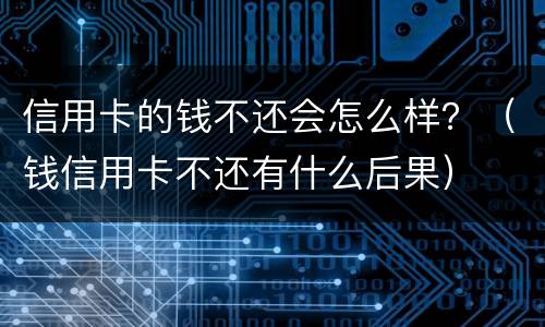 信用卡的钱不还会怎么样？（钱信用卡不还有什么后果）