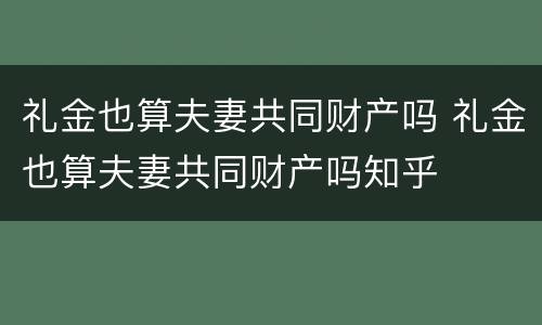 礼金也算夫妻共同财产吗 礼金也算夫妻共同财产吗知乎